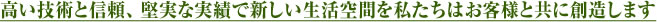 高い技術と信頼、堅実な実績で新しい生活空間を私たちはお客様と共に創造します